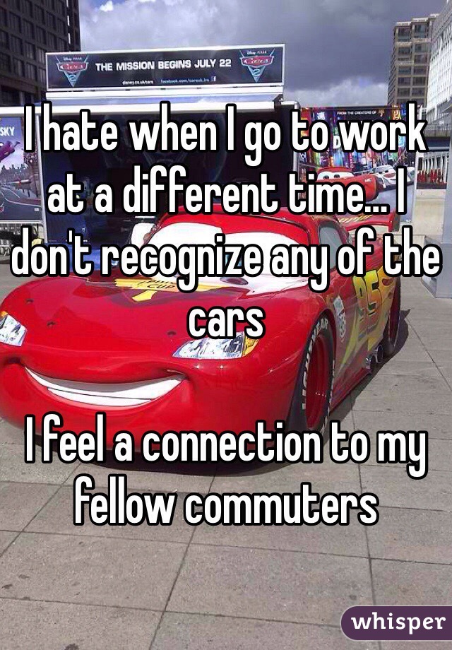 I hate when I go to work at a different time… I don't recognize any of the cars

I feel a connection to my fellow commuters