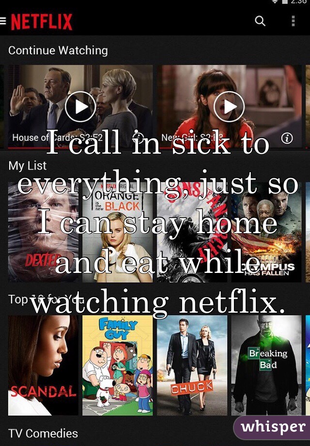 I call in sick to everything, just so I can stay home and eat while watching netflix.