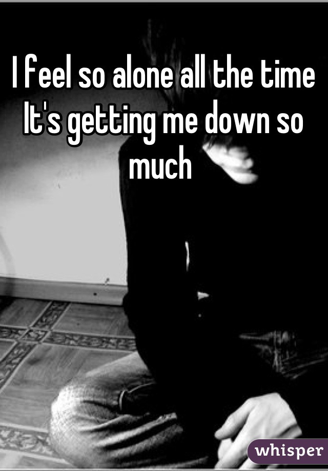 I feel so alone all the time It's getting me down so much 