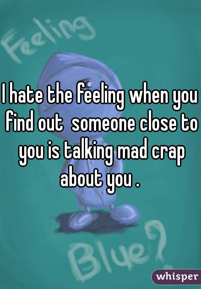 I hate the feeling when you find out  someone close to you is talking mad crap about you . 