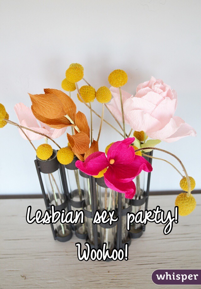 Lesbian sex party!  Woohoo!