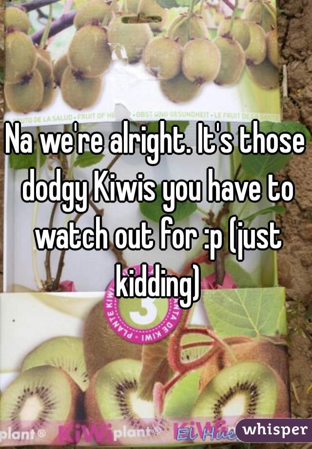 Na we're alright. It's those dodgy Kiwis you have to watch out for :p (just kidding)