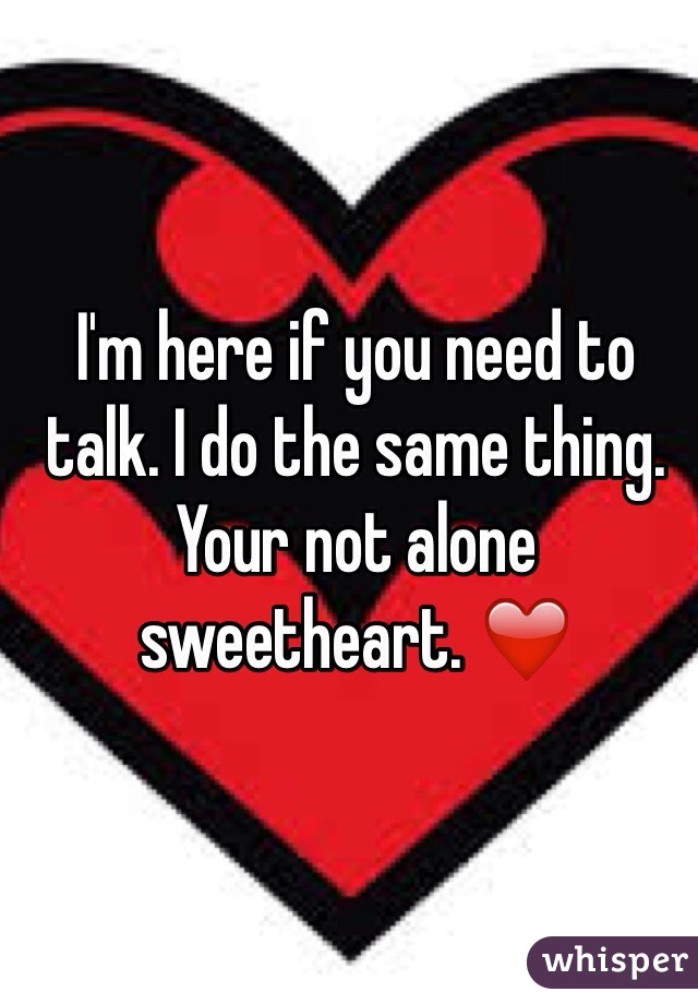 I'm here if you need to talk. I do the same thing. Your not alone sweetheart. ❤️