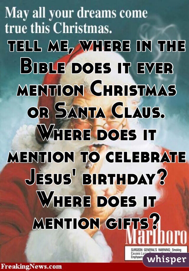 tell me, where in the Bible does it ever mention Christmas or Santa Claus. Where does it mention to celebrate Jesus' birthday? Where does it mention gifts? 