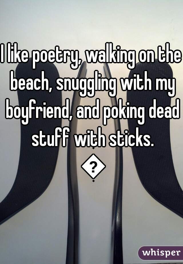 I like poetry, walking on the beach, snuggling with my boyfriend, and poking dead stuff with sticks. 😜