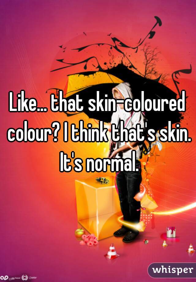 Like... that skin-coloured colour? I think that's skin. It's normal.