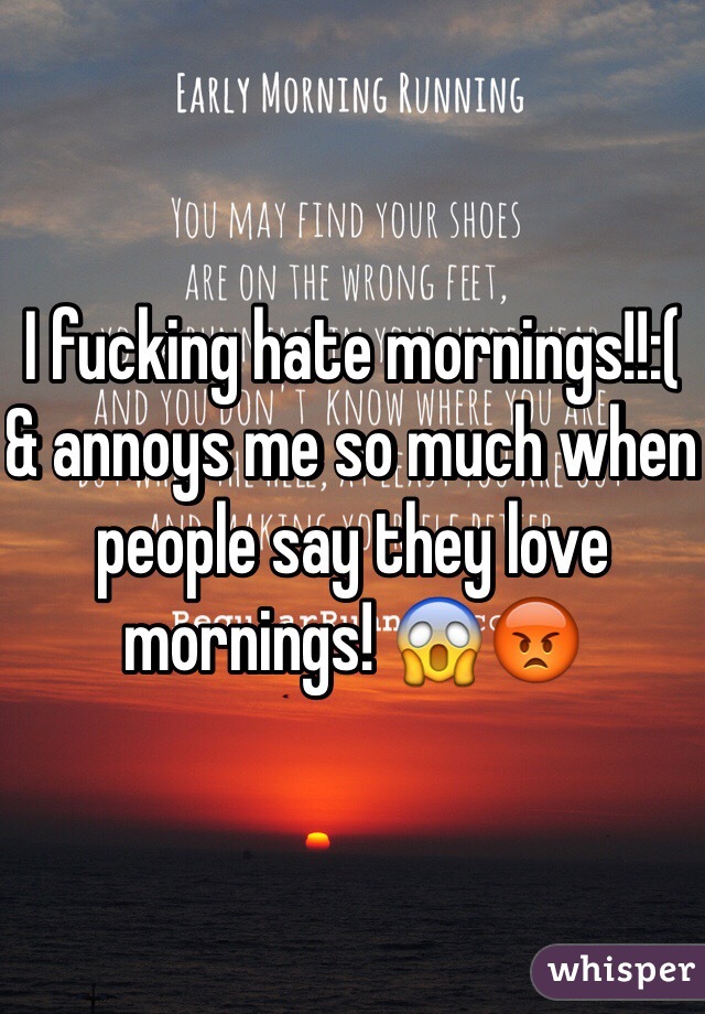 I fucking hate mornings!!:( 
& annoys me so much when people say they love mornings! 😱😡