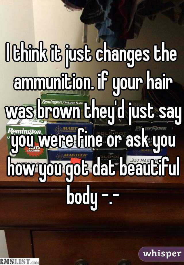 I think it just changes the ammunition. if your hair was brown they'd just say you were fine or ask you how you got dat beautiful body -.-