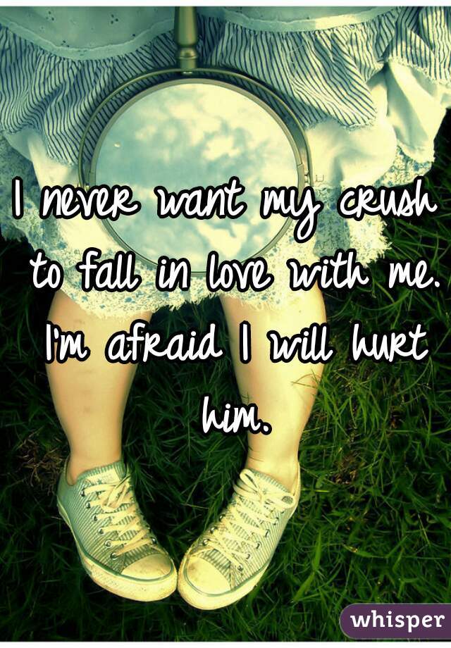I never want my crush to fall in love with me. I'm afraid I will hurt him.