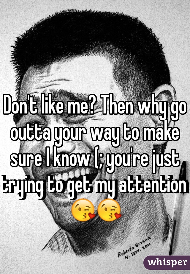 Don't like me? Then why go outta your way to make sure I know (; you're just trying to get my attention 😘😘