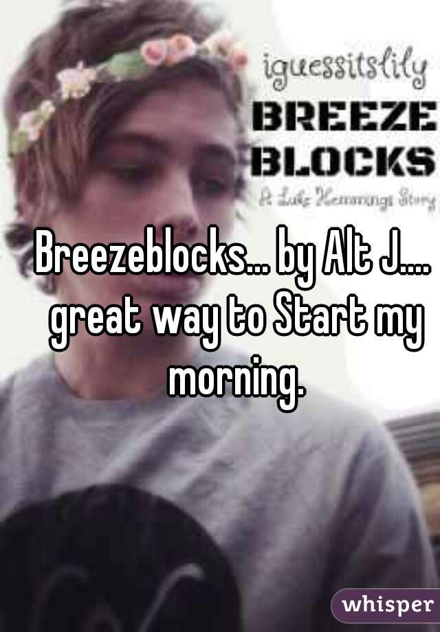 Breezeblocks... by Alt J.... great way to Start my morning.