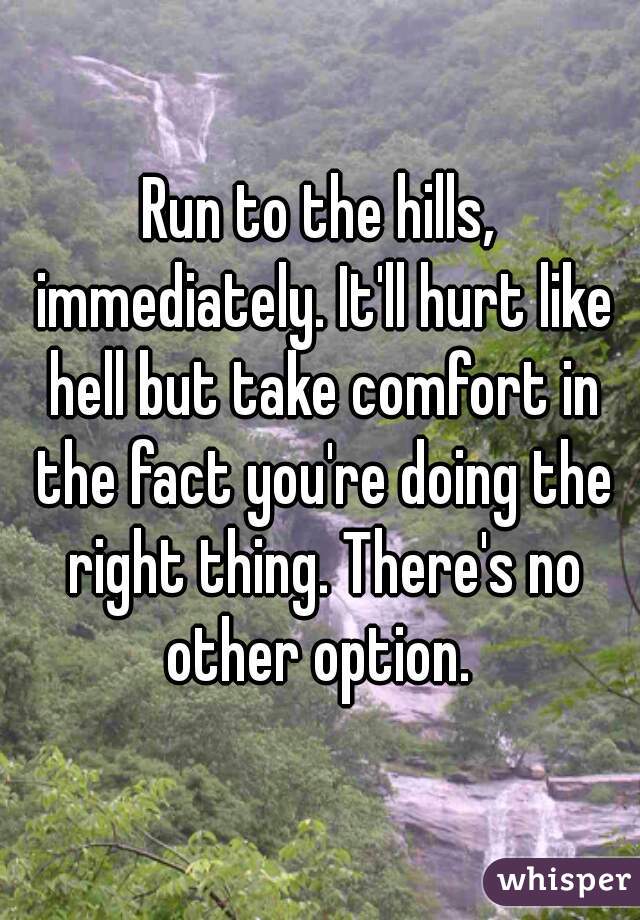 Run to the hills, immediately. It'll hurt like hell but take comfort in the fact you're doing the right thing. There's no other option. 