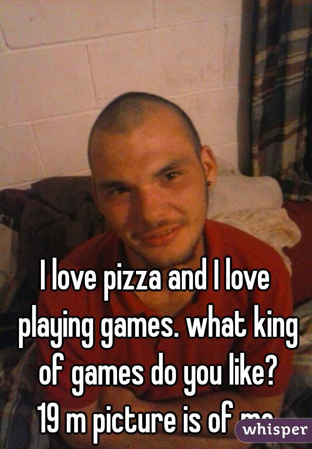 I love pizza and I love playing games. what king of games do you like?
19 m picture is of me