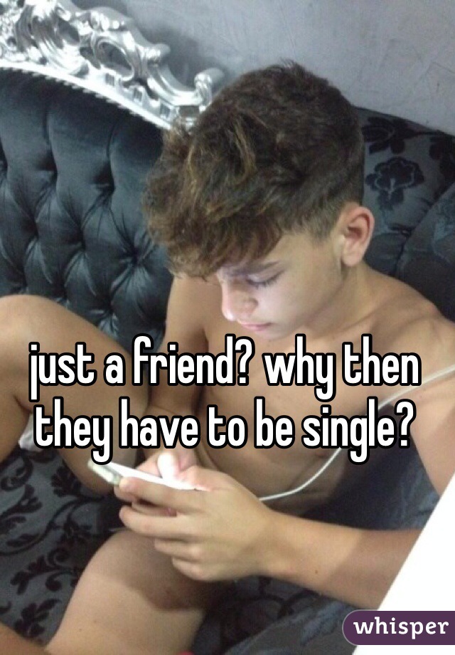 just a friend? why then they have to be single?