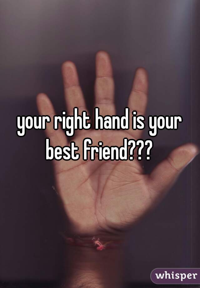 your right hand is your best friend??? 