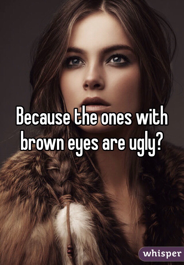 Because the ones with brown eyes are ugly?