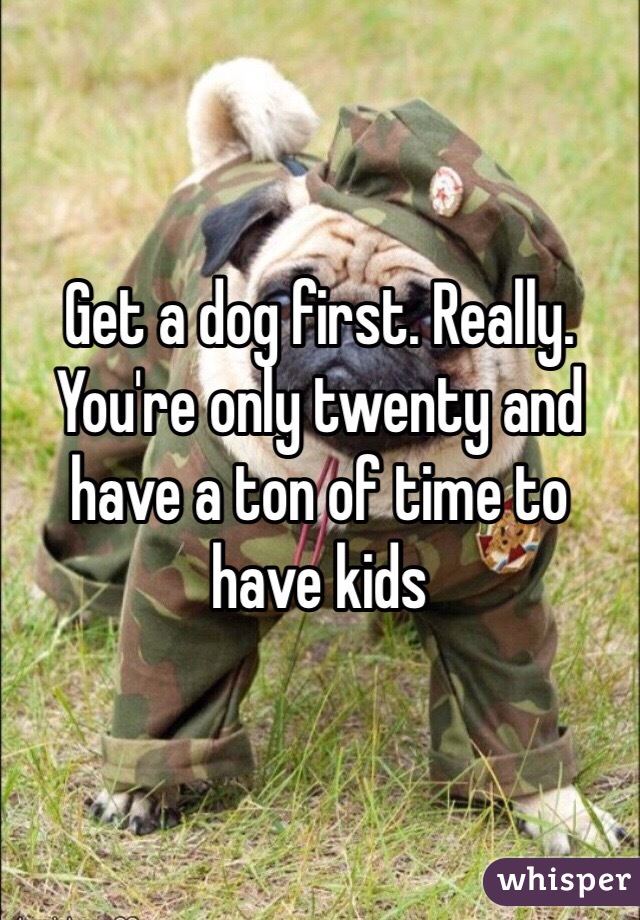 Get a dog first. Really. You're only twenty and have a ton of time to have kids