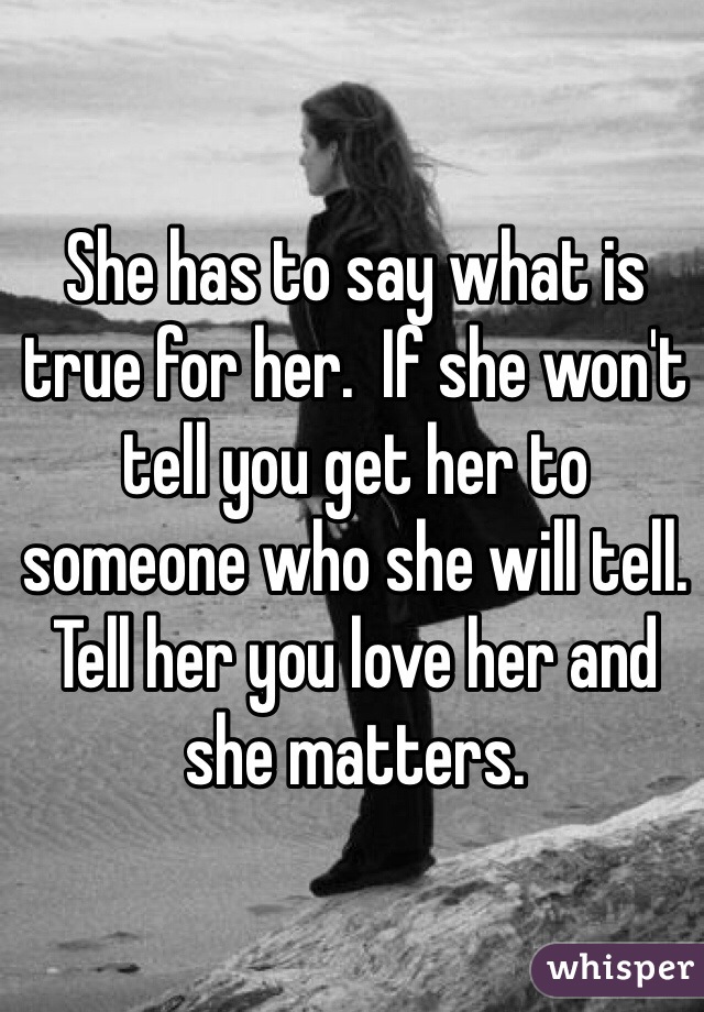 She has to say what is true for her.  If she won't tell you get her to someone who she will tell.  Tell her you love her and she matters.  