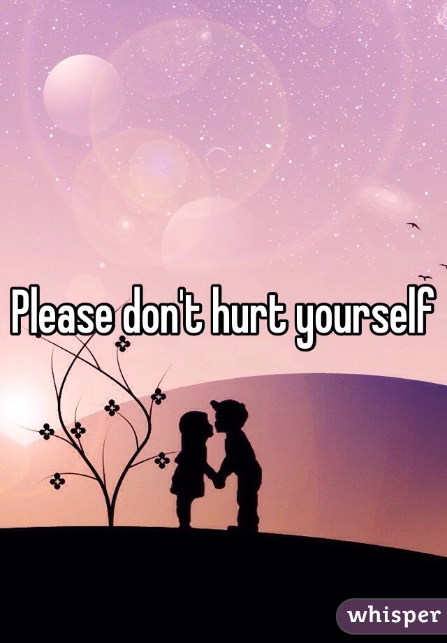 Please don't hurt yourself 