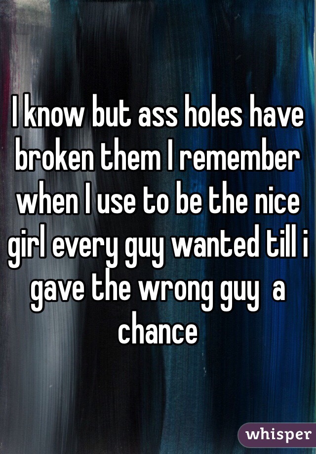 I know but ass holes have broken them I remember when I use to be the nice girl every guy wanted till i gave the wrong guy  a chance