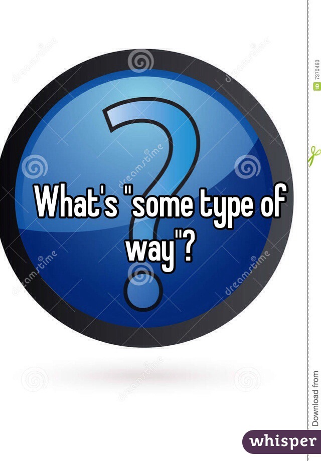 What's "some type of way"? 