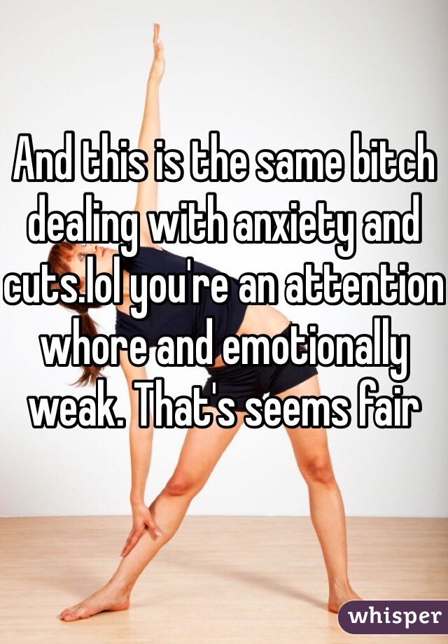 And this is the same bitch dealing with anxiety and cuts.lol you're an attention whore and emotionally weak. That's seems fair 