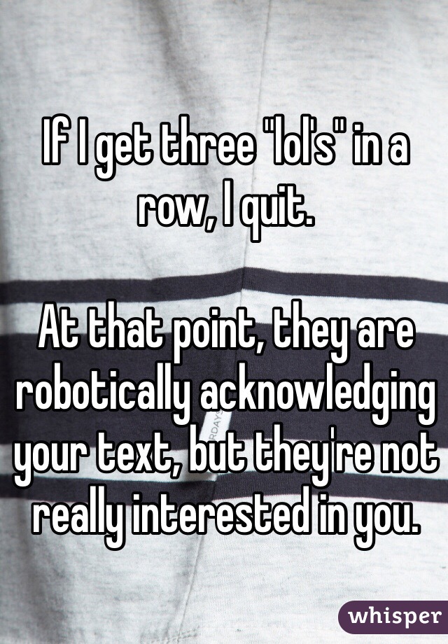 If I get three "lol's" in a row, I quit.

At that point, they are robotically acknowledging your text, but they're not really interested in you.