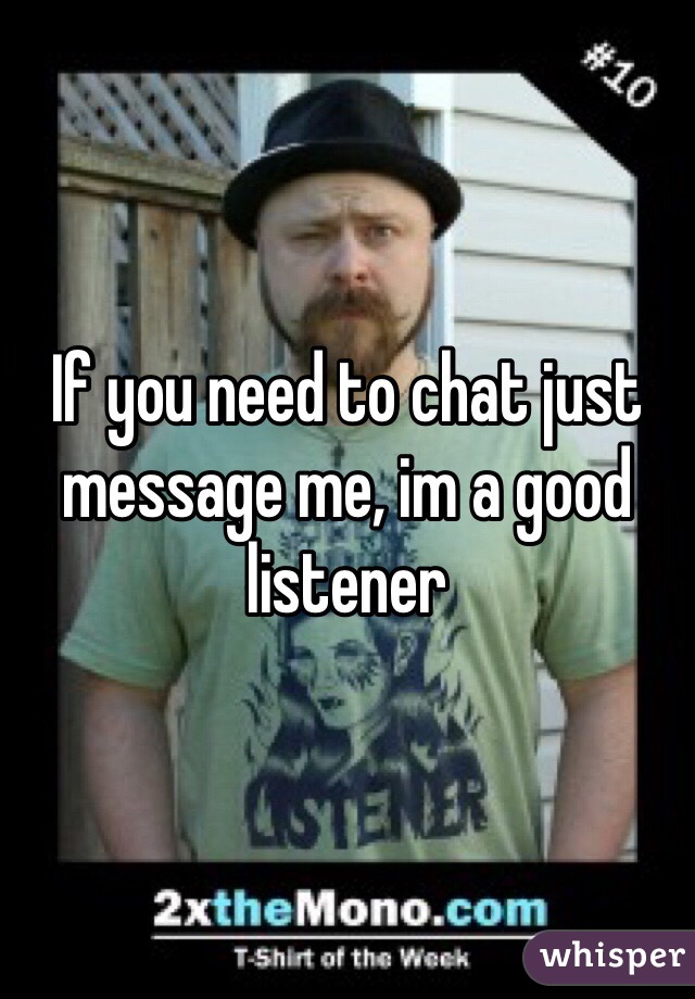 If you need to chat just message me, im a good listener