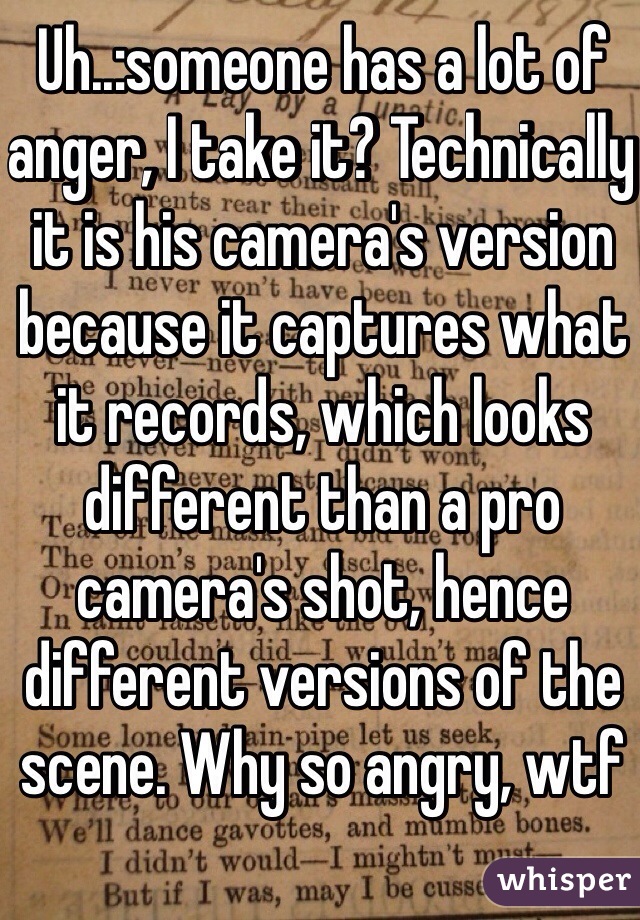 Uh..:someone has a lot of anger, I take it? Technically it is his camera's version because it captures what it records, which looks different than a pro camera's shot, hence different versions of the scene. Why so angry, wtf
