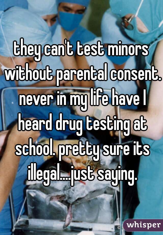 they can't test minors without parental consent. never in my life have I heard drug testing at school. pretty sure its illegal....just saying.