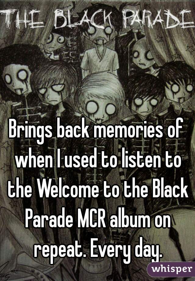 Brings back memories of when I used to listen to the Welcome to the Black Parade MCR album on repeat. Every day.