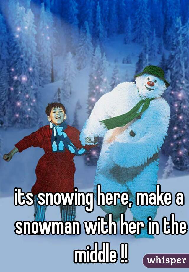 its snowing here, make a snowman with her in the middle !!