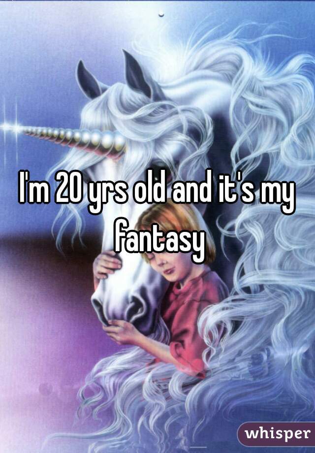 I'm 20 yrs old and it's my fantasy