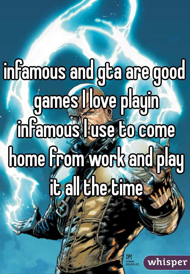 infamous and gta are good games I love playin infamous I use to come home from work and play it all the time