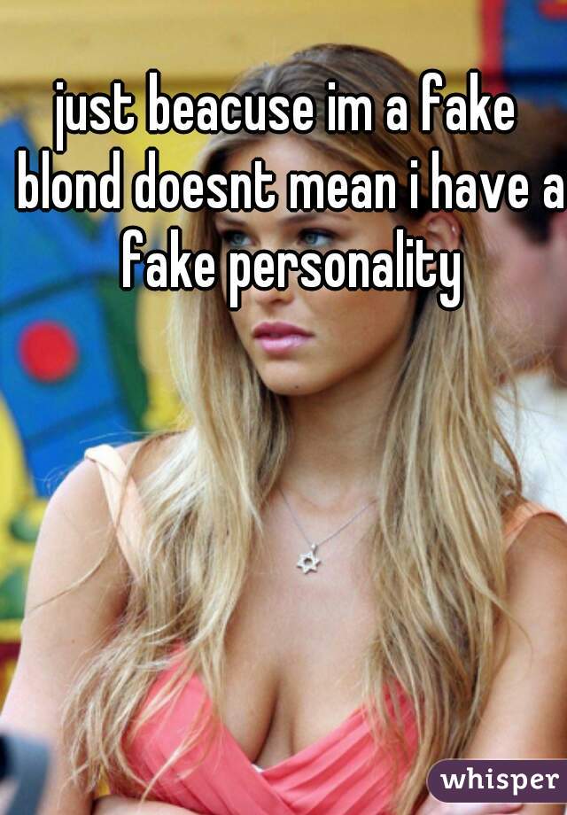 just beacuse im a fake blond doesnt mean i have a fake personality