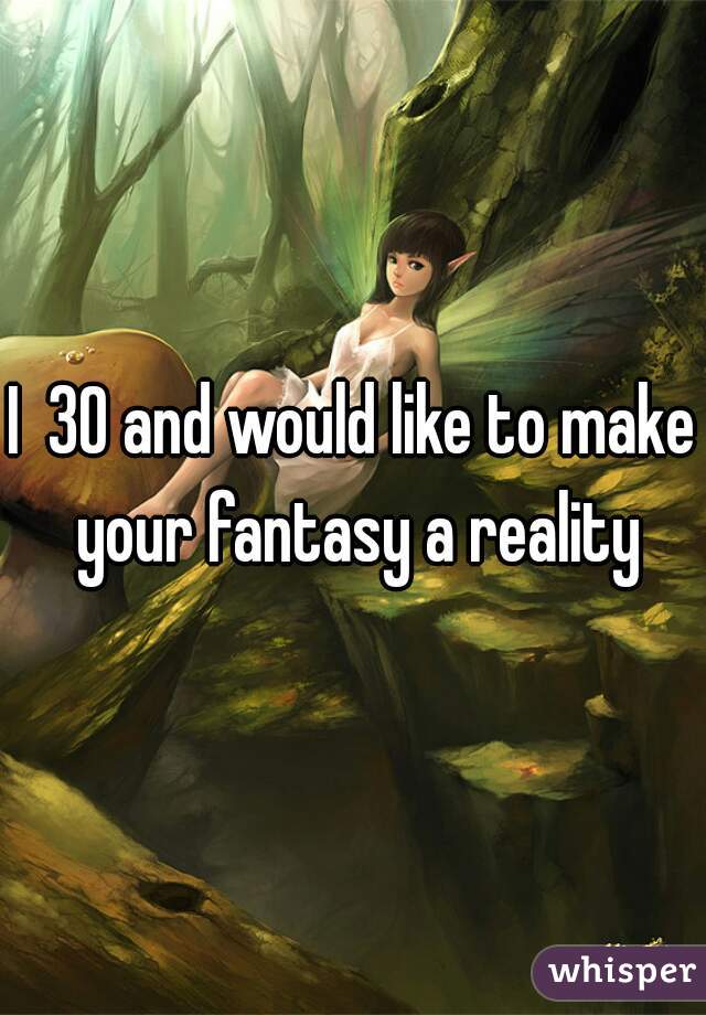 I  30 and would like to make your fantasy a reality