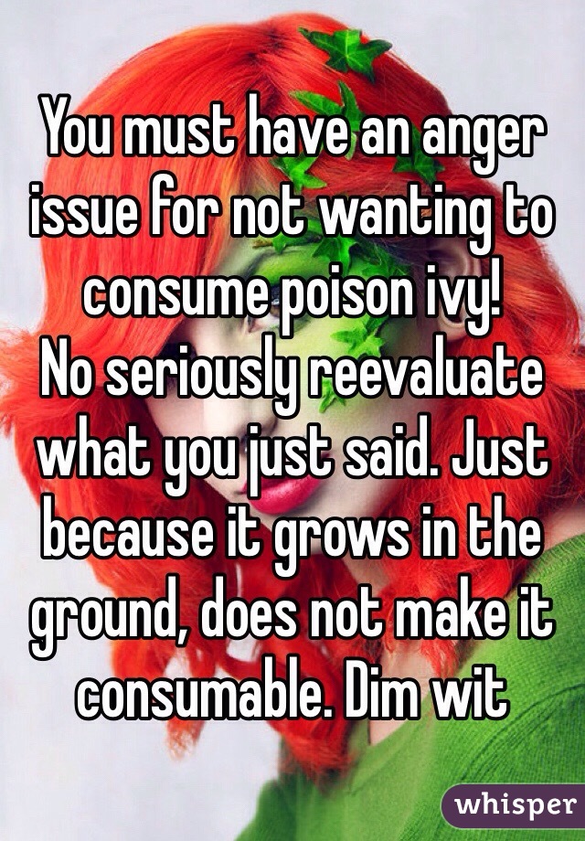 You must have an anger issue for not wanting to consume poison ivy!
No seriously reevaluate what you just said. Just because it grows in the ground, does not make it consumable. Dim wit