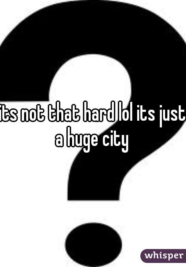 its not that hard lol its just a huge city 