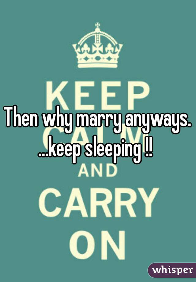 Then why marry anyways. ...keep sleeping !!  