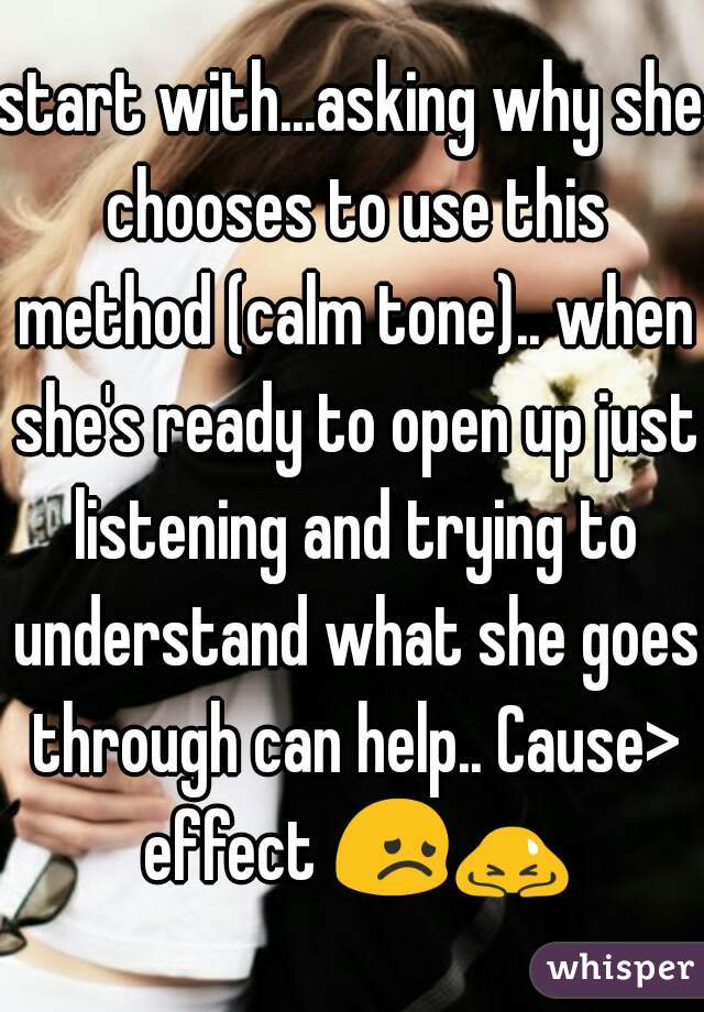start with...asking why she chooses to use this method (calm tone).. when she's ready to open up just listening and trying to understand what she goes through can help.. Cause> effect 😞🙇