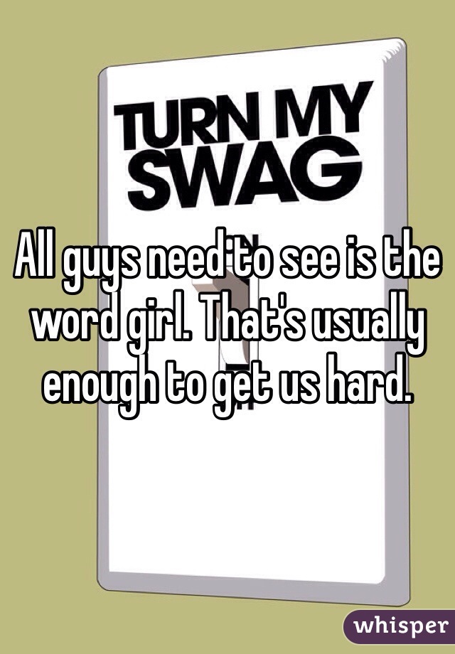All guys need to see is the word girl. That's usually enough to get us hard. 