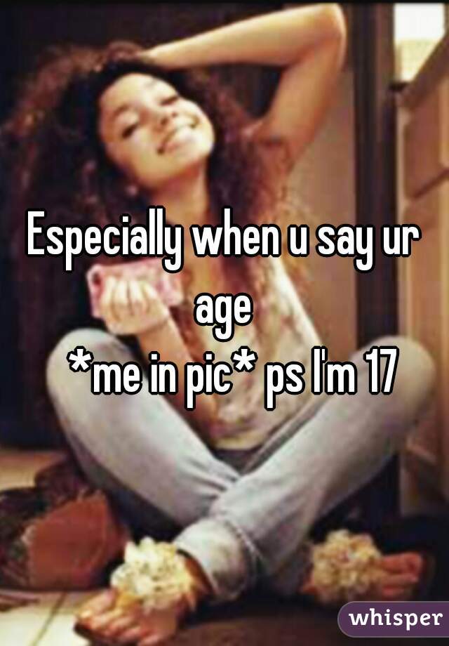 Especially when u say ur age 
   *me in pic* ps I'm 17 