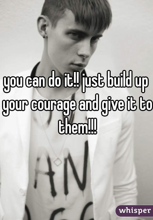 you can do it!! just build up your courage and give it to them!!!