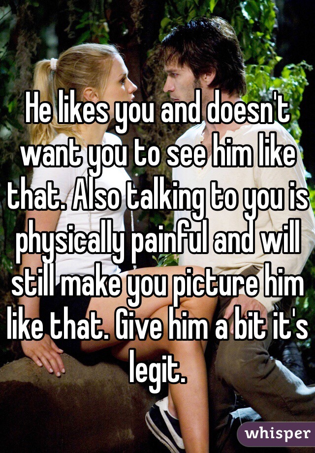 He likes you and doesn't want you to see him like that. Also talking to you is physically painful and will still make you picture him like that. Give him a bit it's legit. 