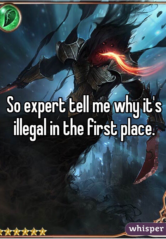 So expert tell me why it's illegal in the first place.