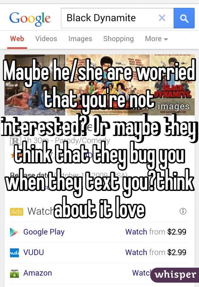 Maybe he/she are worried that you're not interested? Or maybe they think that they bug you when they text you?think about it love 