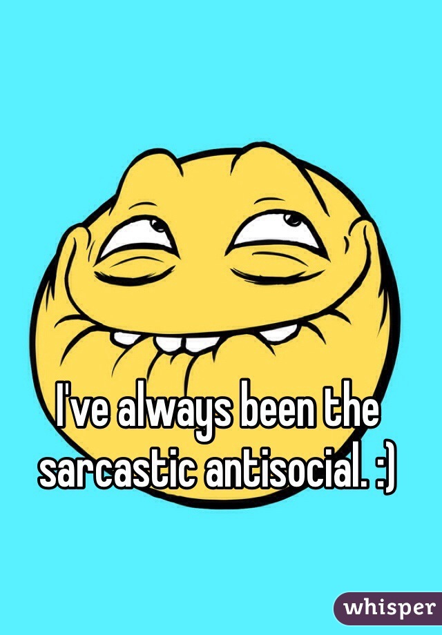 I've always been the sarcastic antisocial. :)