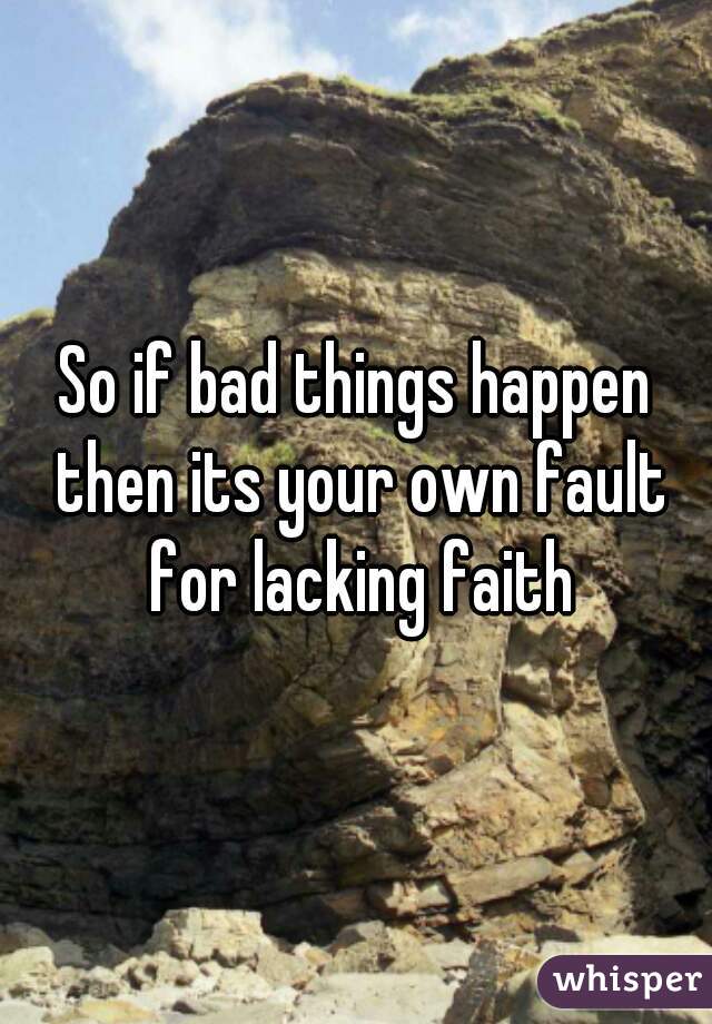 So if bad things happen then its your own fault for lacking faith
