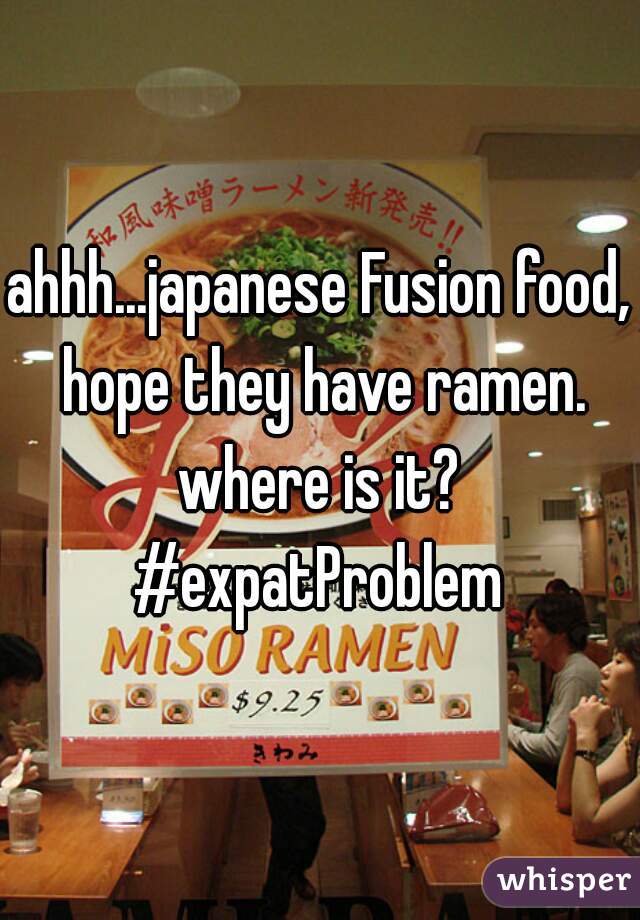 ahhh...japanese Fusion food, hope they have ramen. where is it? 
#expatProblem