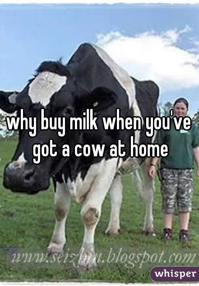 why buy milk when you've got a cow at home